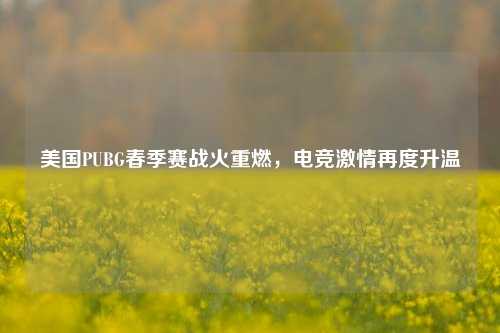 美国PUBG春季赛战火重燃，电竞激情再度升温