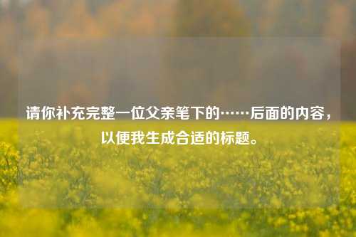 请你补充完整一位父亲笔下的……后面的内容，以便我生成合适的标题。