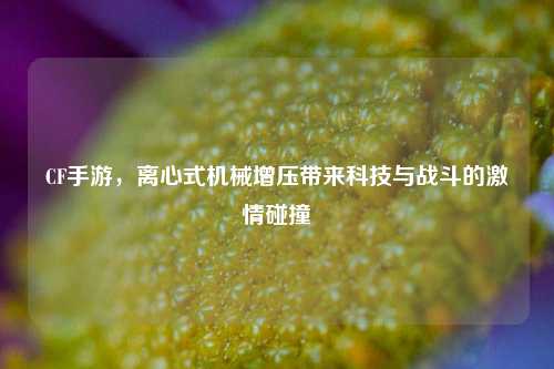 CF手游，离心式机械增压带来科技与战斗的激情碰撞