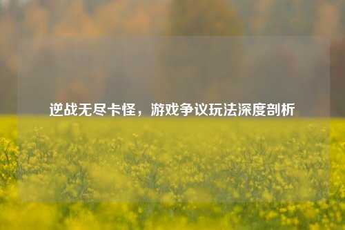 逆战无尽卡怪，游戏争议玩法深度剖析