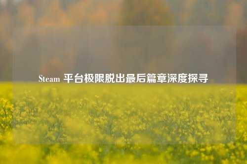 Steam 平台极限脱出最后篇章深度探寻