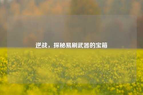 逆战，探秘易刷武器的宝箱