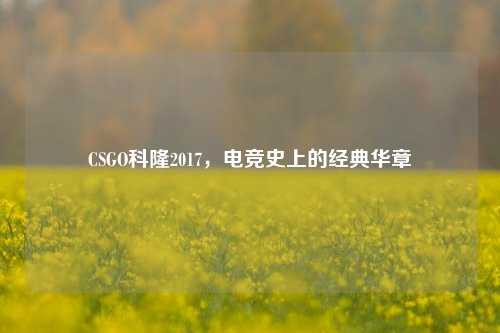 CSGO科隆2017，电竞史上的经典华章