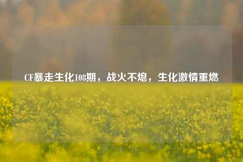 CF暴走生化108期，战火不熄，生化激情重燃