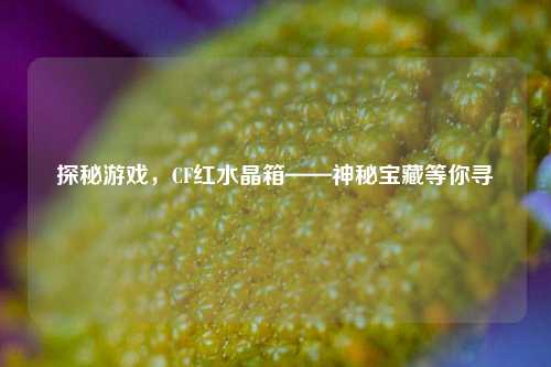 探秘游戏，CF红水晶箱——神秘宝藏等你寻