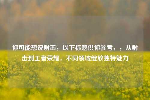 你可能想说射击，以下标题供你参考，，从射击到王者荣耀，不同领域绽放独特魅力