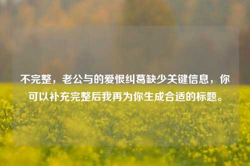 不完整，老公与的爱恨纠葛缺少关键信息，你可以补充完整后我再为你生成合适的标题。