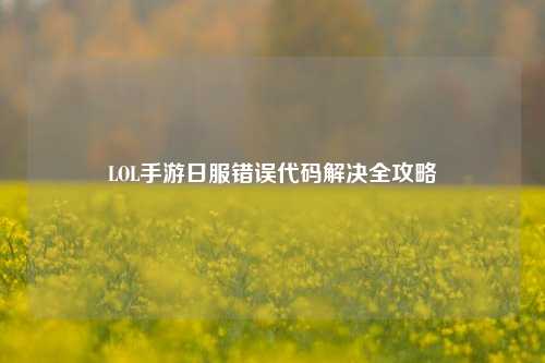 LOL手游日服错误代码解决全攻略