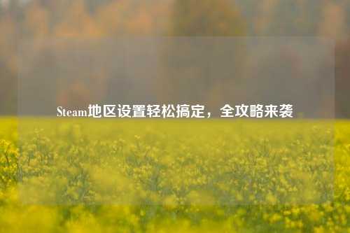 Steam地区设置轻松搞定，全攻略来袭