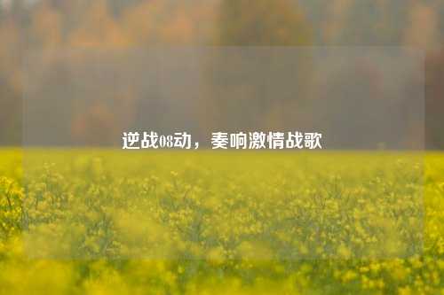 逆战08动，奏响激情战歌