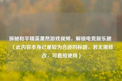 探秘和平精英萧然游戏视频，解锁电竞新乐趣 （此内容本身已是较为合适的标题，若无需修改，可直接使用）