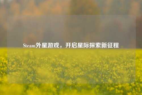Steam外星游戏，开启星际探索新征程