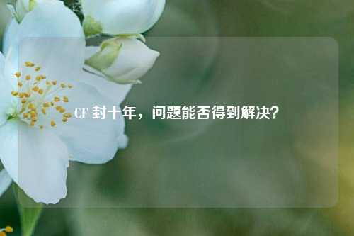 CF 封十年，问题能否得到解决？