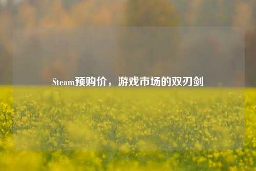 Steam预购价，游戏市场的双刃剑