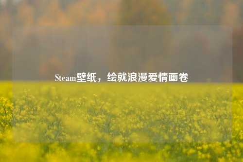 Steam壁纸，绘就浪漫爱情画卷