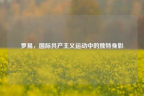 罗易，国际共产主义运动中的独特身影
