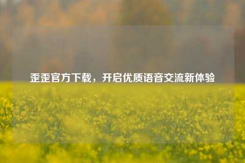 歪歪官方下载,开启优质语音交流新体验