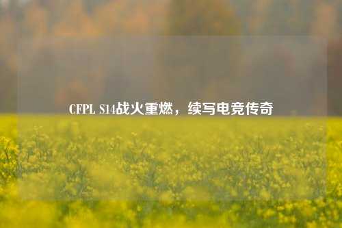 CFPL S14战火重燃，续写电竞传奇